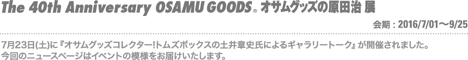 7月23日(土)に『オサムグッズコレクター!トムズボックスの土井章史氏によるギャラリートーク』が開催されました。今回のニュースページはイベントの模様をお届けいたします。