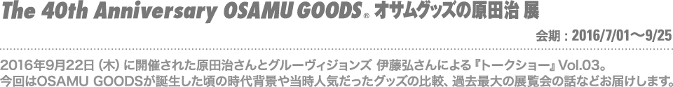 原田治さんとグルーヴィジョンズ 伊藤弘さんによる『トークショー』Vol.03。今回はOSAMU GOODSが誕生した頃の時代背景や当時人気だったグッズの比較、過去最大の展覧会の話などお届けします。